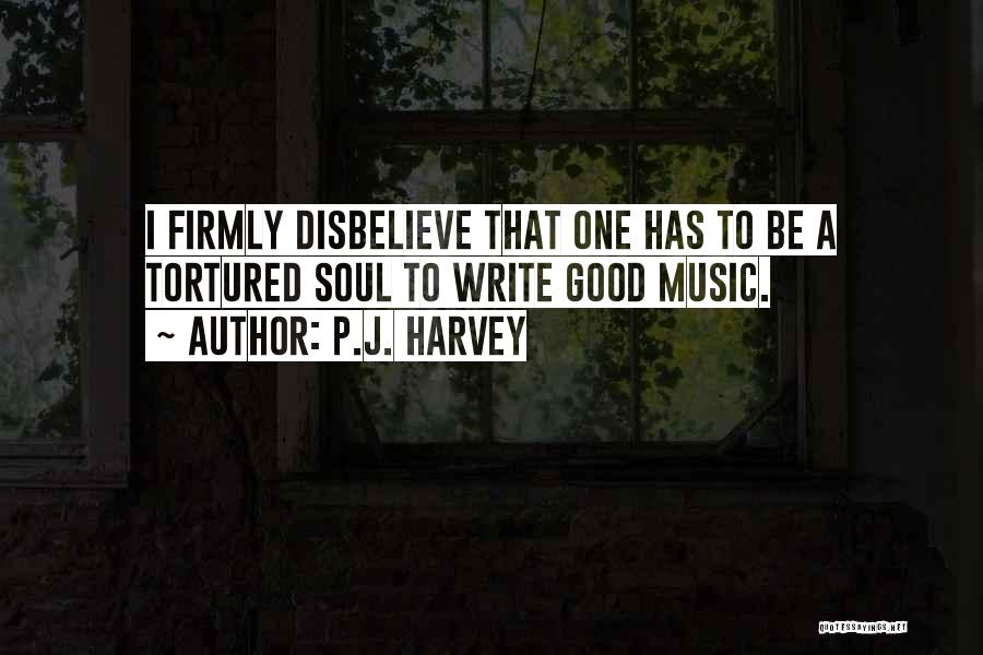 P.J. Harvey Quotes: I Firmly Disbelieve That One Has To Be A Tortured Soul To Write Good Music.