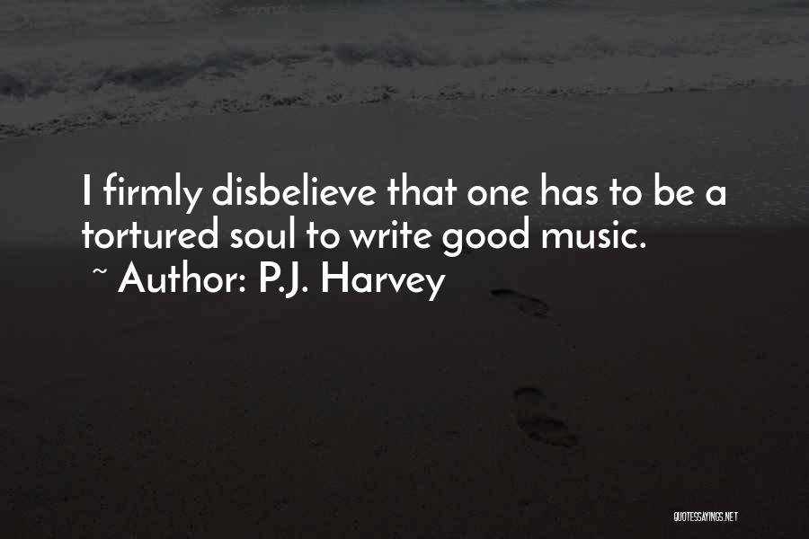 P.J. Harvey Quotes: I Firmly Disbelieve That One Has To Be A Tortured Soul To Write Good Music.