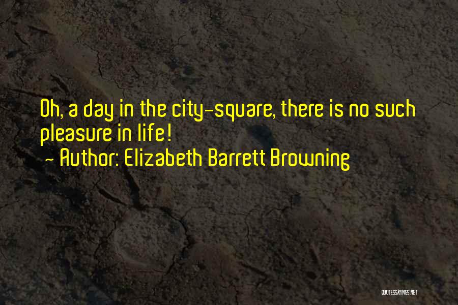 Elizabeth Barrett Browning Quotes: Oh, A Day In The City-square, There Is No Such Pleasure In Life!