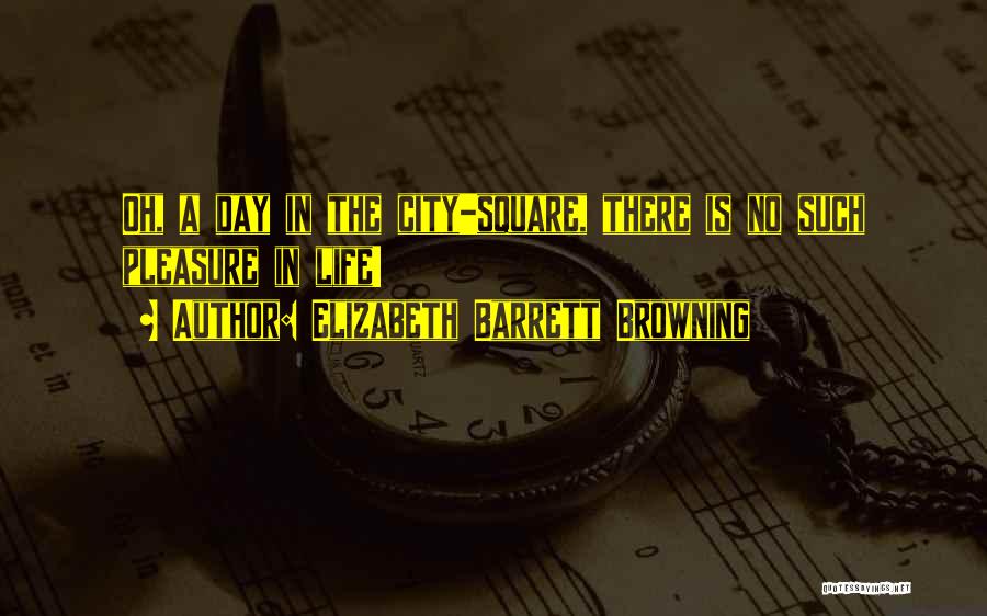 Elizabeth Barrett Browning Quotes: Oh, A Day In The City-square, There Is No Such Pleasure In Life!