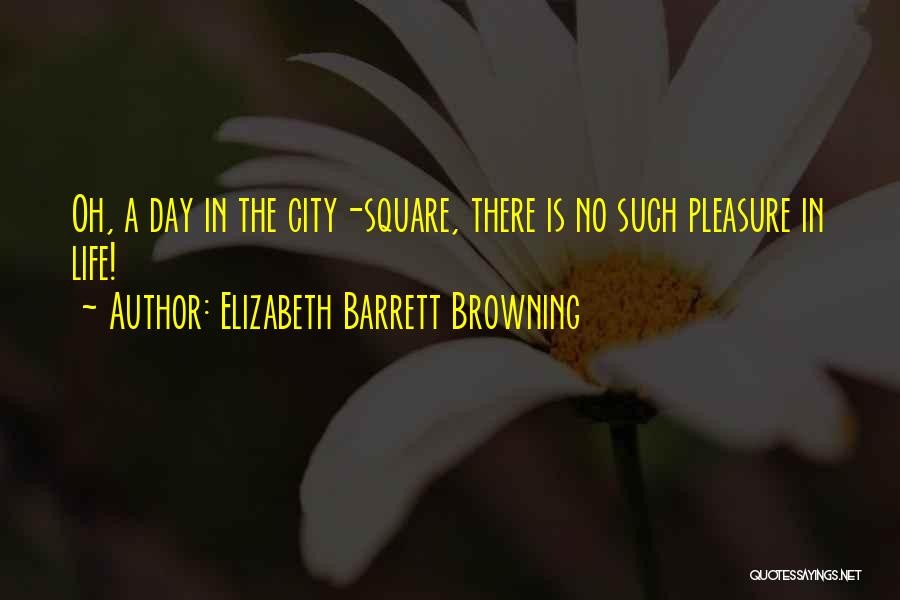 Elizabeth Barrett Browning Quotes: Oh, A Day In The City-square, There Is No Such Pleasure In Life!