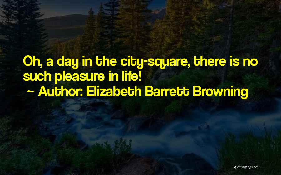 Elizabeth Barrett Browning Quotes: Oh, A Day In The City-square, There Is No Such Pleasure In Life!