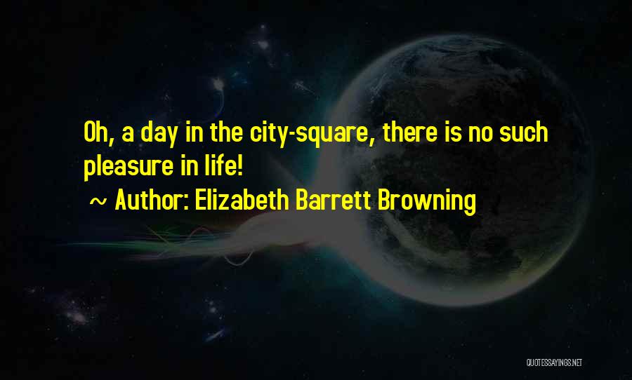 Elizabeth Barrett Browning Quotes: Oh, A Day In The City-square, There Is No Such Pleasure In Life!