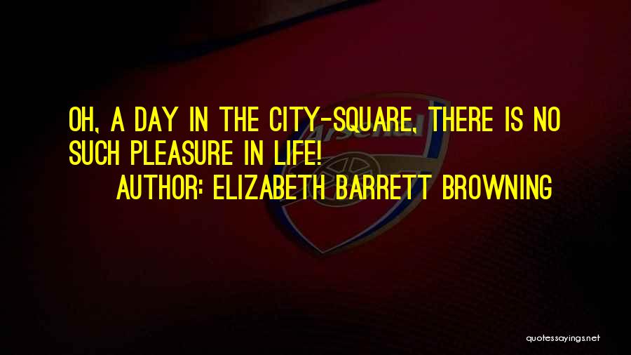 Elizabeth Barrett Browning Quotes: Oh, A Day In The City-square, There Is No Such Pleasure In Life!