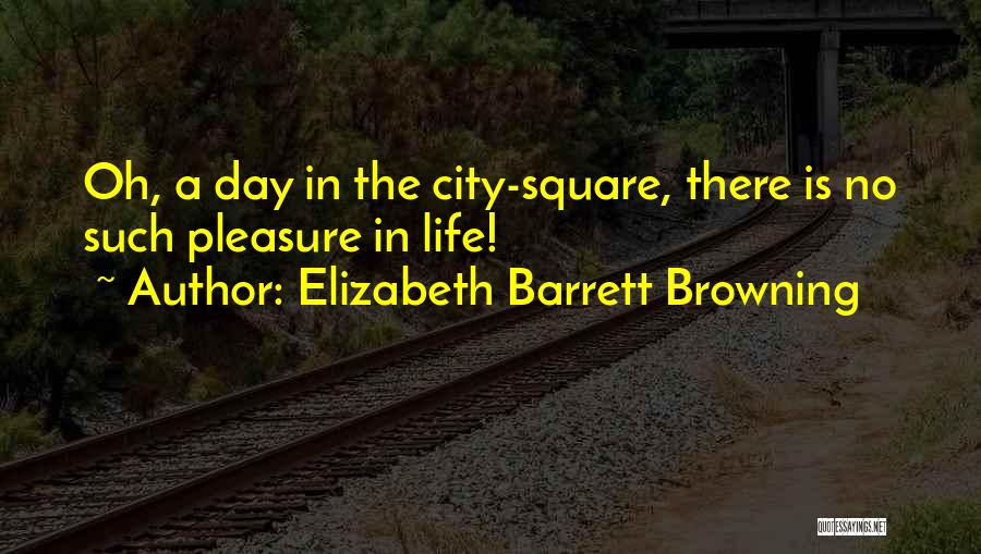 Elizabeth Barrett Browning Quotes: Oh, A Day In The City-square, There Is No Such Pleasure In Life!