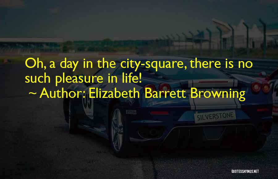 Elizabeth Barrett Browning Quotes: Oh, A Day In The City-square, There Is No Such Pleasure In Life!