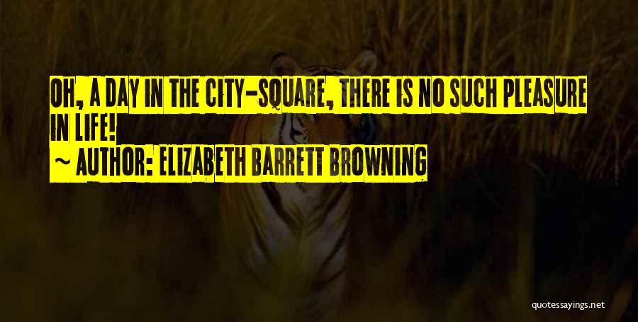 Elizabeth Barrett Browning Quotes: Oh, A Day In The City-square, There Is No Such Pleasure In Life!