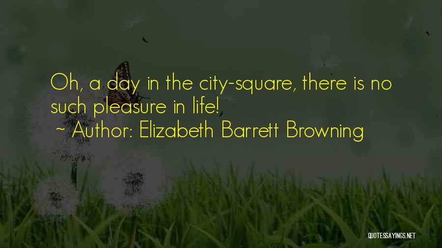 Elizabeth Barrett Browning Quotes: Oh, A Day In The City-square, There Is No Such Pleasure In Life!