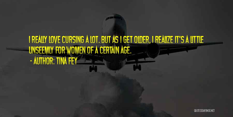 Tina Fey Quotes: I Really Love Cursing A Lot. But As I Get Older, I Realize It's A Little Unseemly For Women Of