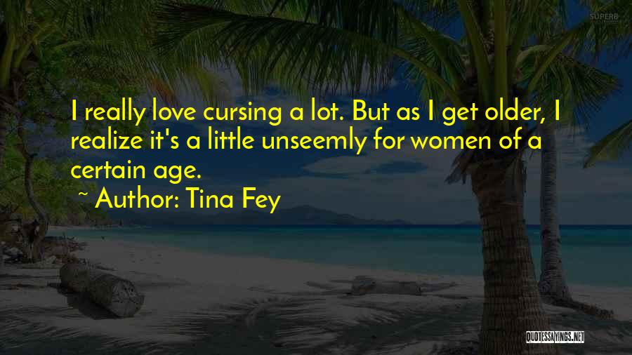 Tina Fey Quotes: I Really Love Cursing A Lot. But As I Get Older, I Realize It's A Little Unseemly For Women Of