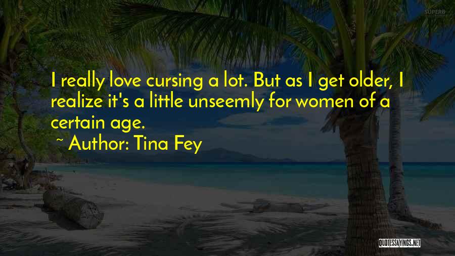Tina Fey Quotes: I Really Love Cursing A Lot. But As I Get Older, I Realize It's A Little Unseemly For Women Of