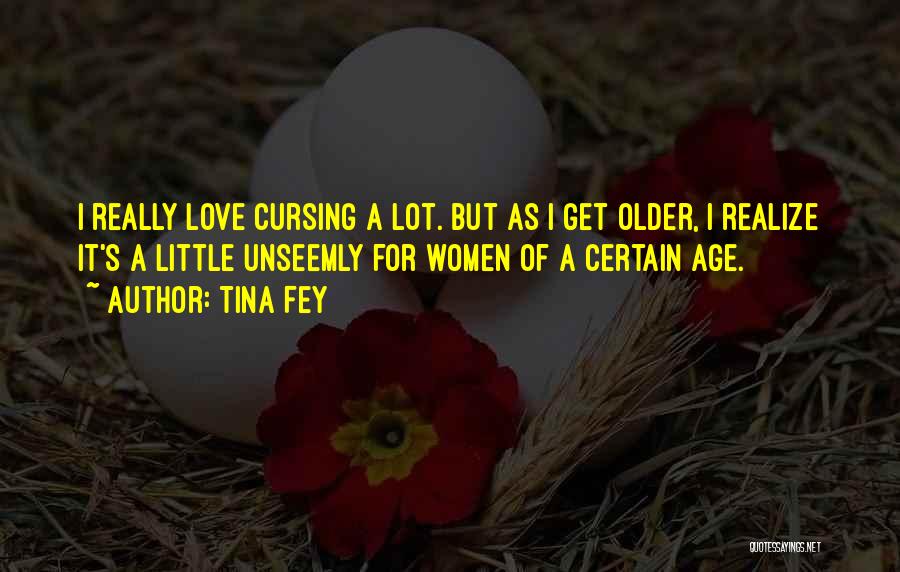 Tina Fey Quotes: I Really Love Cursing A Lot. But As I Get Older, I Realize It's A Little Unseemly For Women Of