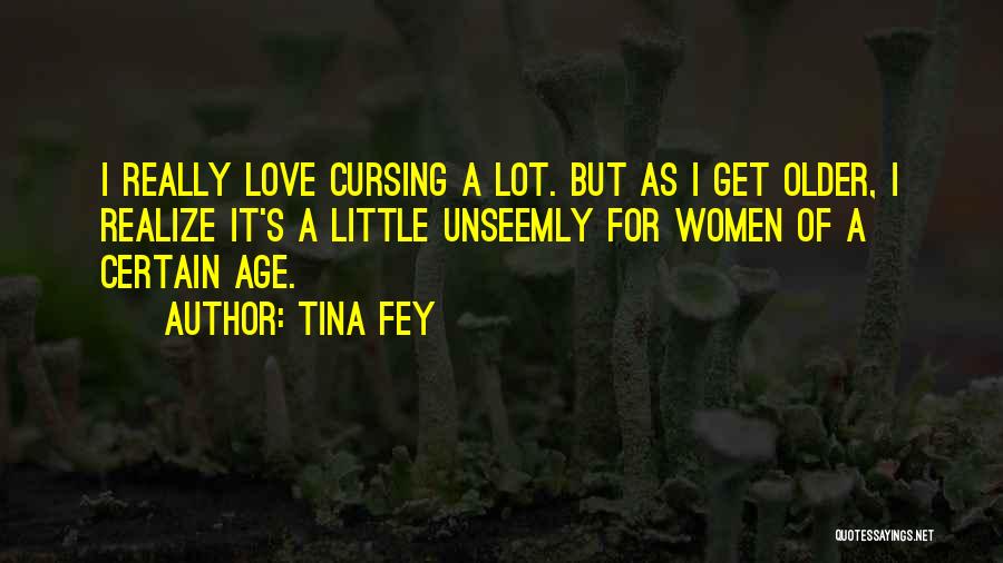 Tina Fey Quotes: I Really Love Cursing A Lot. But As I Get Older, I Realize It's A Little Unseemly For Women Of