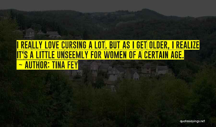 Tina Fey Quotes: I Really Love Cursing A Lot. But As I Get Older, I Realize It's A Little Unseemly For Women Of