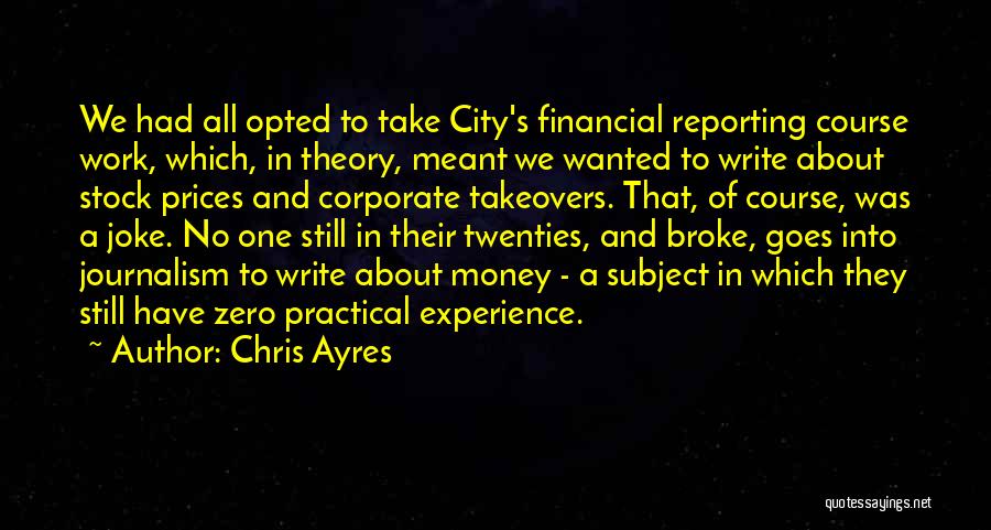 Chris Ayres Quotes: We Had All Opted To Take City's Financial Reporting Course Work, Which, In Theory, Meant We Wanted To Write About