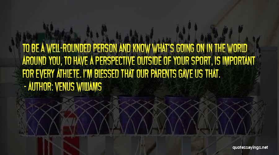 Venus Williams Quotes: To Be A Well-rounded Person And Know What's Going On In The World Around You, To Have A Perspective Outside