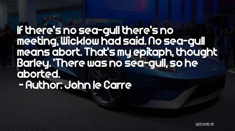 John Le Carre Quotes: If There's No Sea-gull There's No Meeting, Wicklow Had Said. No Sea-gull Means Abort. That's My Epitaph, Thought Barley. 'there