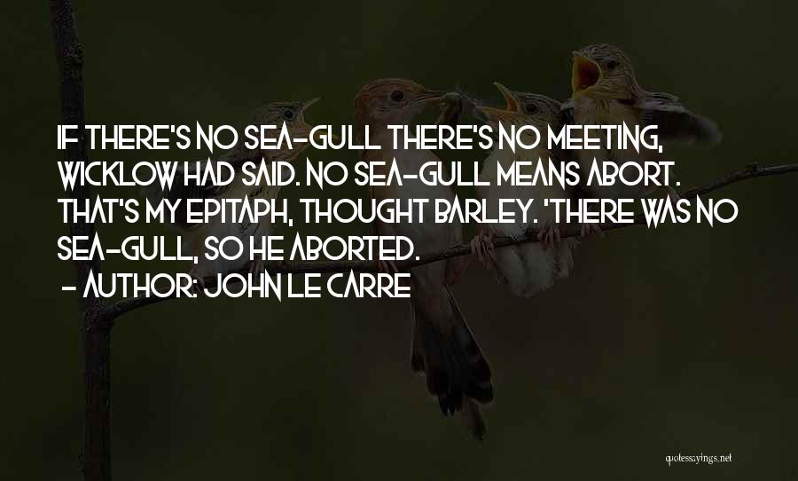 John Le Carre Quotes: If There's No Sea-gull There's No Meeting, Wicklow Had Said. No Sea-gull Means Abort. That's My Epitaph, Thought Barley. 'there