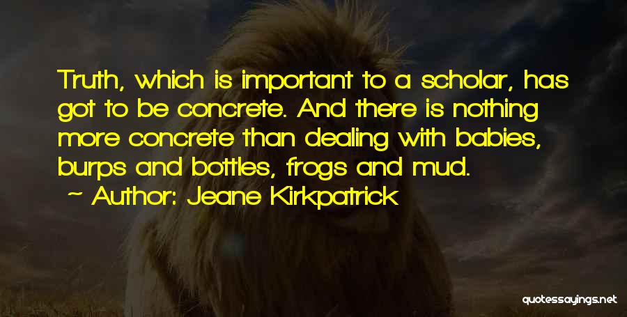 Jeane Kirkpatrick Quotes: Truth, Which Is Important To A Scholar, Has Got To Be Concrete. And There Is Nothing More Concrete Than Dealing