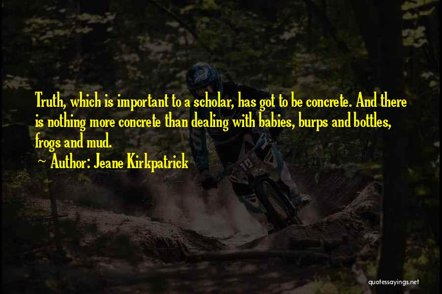 Jeane Kirkpatrick Quotes: Truth, Which Is Important To A Scholar, Has Got To Be Concrete. And There Is Nothing More Concrete Than Dealing