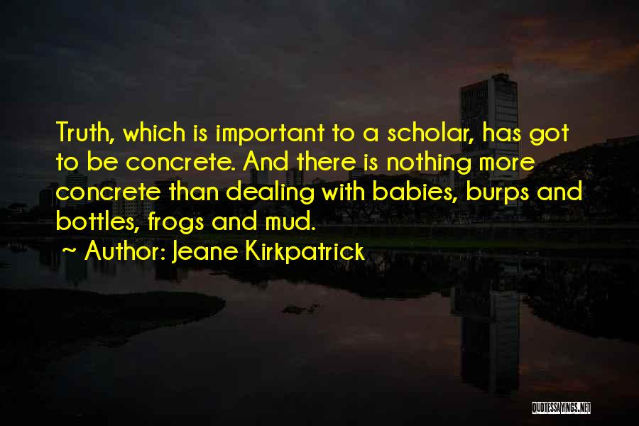 Jeane Kirkpatrick Quotes: Truth, Which Is Important To A Scholar, Has Got To Be Concrete. And There Is Nothing More Concrete Than Dealing