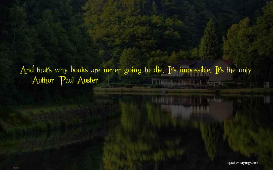 Paul Auster Quotes: And That's Why Books Are Never Going To Die. It's Impossible. It's The Only Time We Really Go Into The