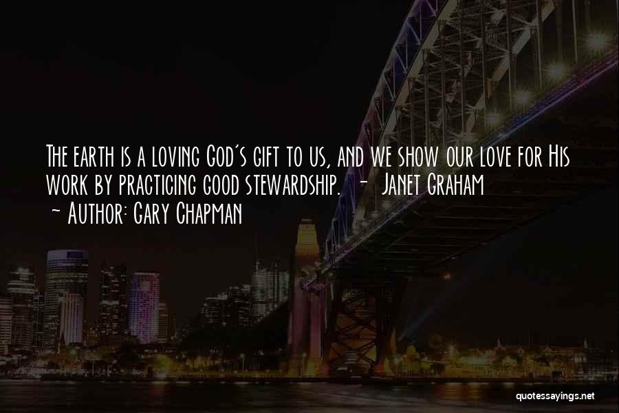 Gary Chapman Quotes: The Earth Is A Loving God's Gift To Us, And We Show Our Love For His Work By Practicing Good