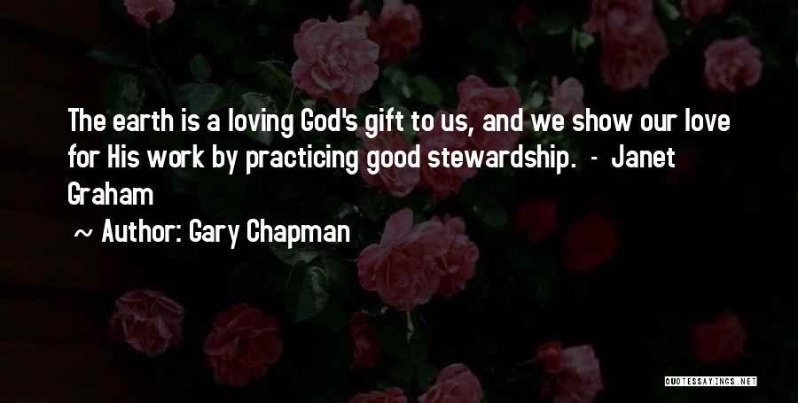 Gary Chapman Quotes: The Earth Is A Loving God's Gift To Us, And We Show Our Love For His Work By Practicing Good