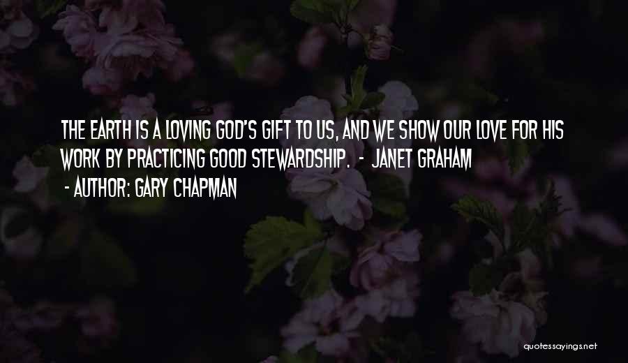 Gary Chapman Quotes: The Earth Is A Loving God's Gift To Us, And We Show Our Love For His Work By Practicing Good