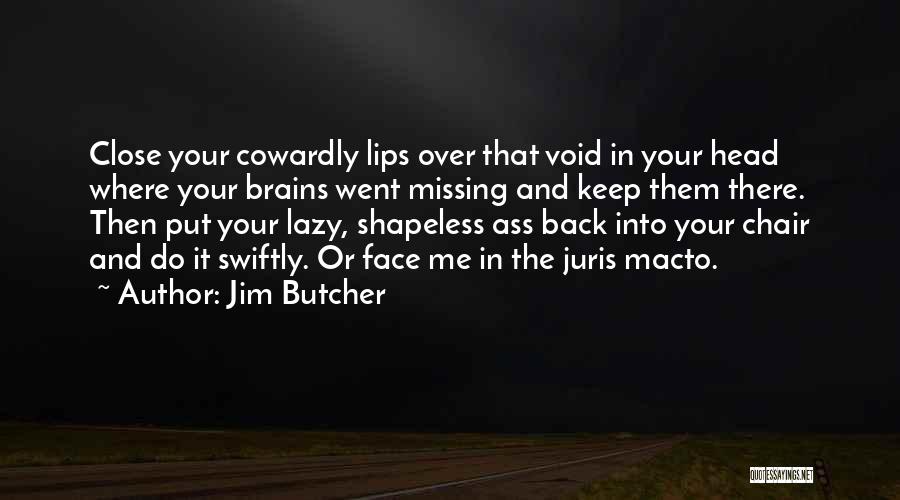 Jim Butcher Quotes: Close Your Cowardly Lips Over That Void In Your Head Where Your Brains Went Missing And Keep Them There. Then