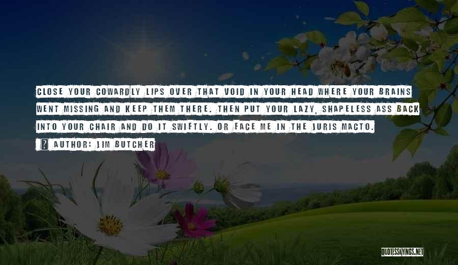 Jim Butcher Quotes: Close Your Cowardly Lips Over That Void In Your Head Where Your Brains Went Missing And Keep Them There. Then