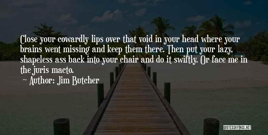 Jim Butcher Quotes: Close Your Cowardly Lips Over That Void In Your Head Where Your Brains Went Missing And Keep Them There. Then