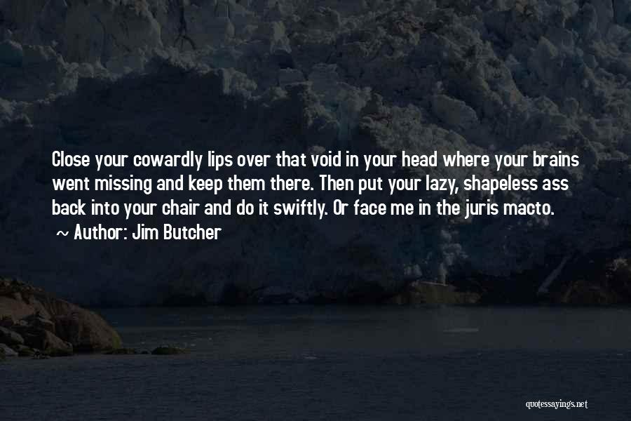 Jim Butcher Quotes: Close Your Cowardly Lips Over That Void In Your Head Where Your Brains Went Missing And Keep Them There. Then