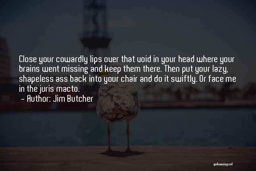 Jim Butcher Quotes: Close Your Cowardly Lips Over That Void In Your Head Where Your Brains Went Missing And Keep Them There. Then
