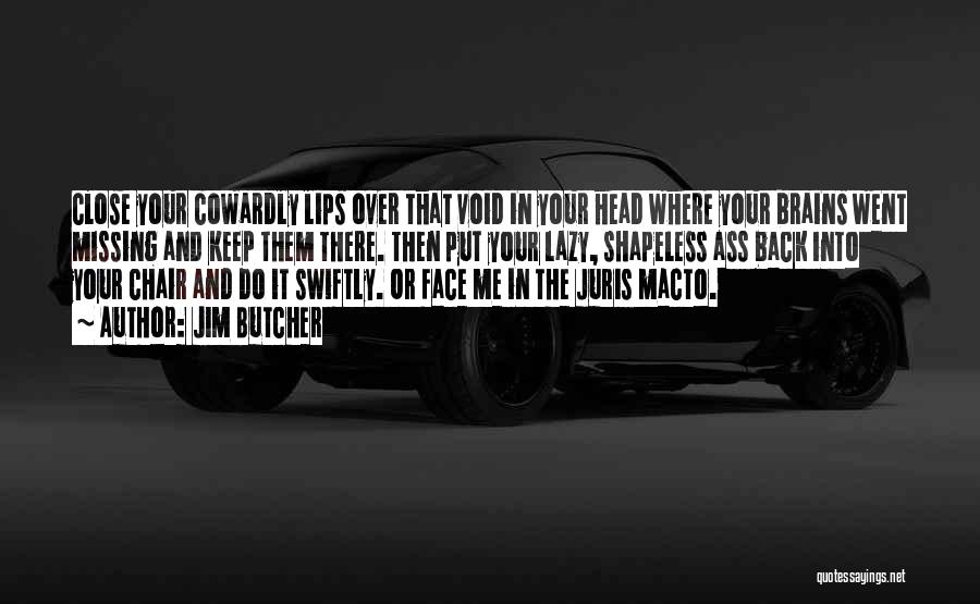Jim Butcher Quotes: Close Your Cowardly Lips Over That Void In Your Head Where Your Brains Went Missing And Keep Them There. Then