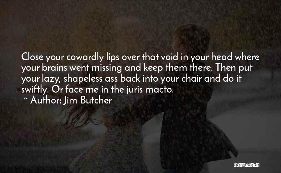 Jim Butcher Quotes: Close Your Cowardly Lips Over That Void In Your Head Where Your Brains Went Missing And Keep Them There. Then