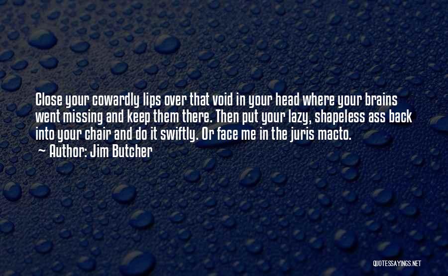Jim Butcher Quotes: Close Your Cowardly Lips Over That Void In Your Head Where Your Brains Went Missing And Keep Them There. Then