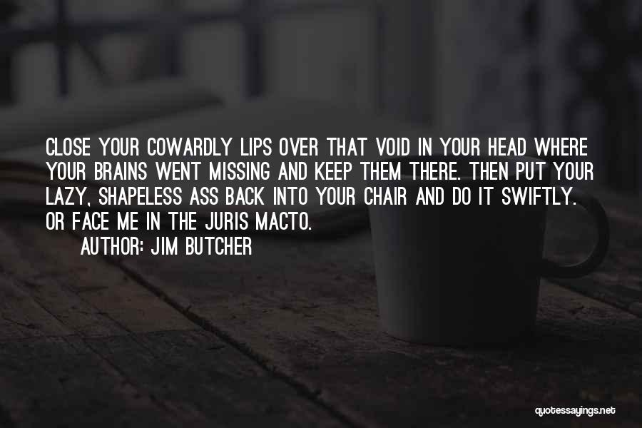 Jim Butcher Quotes: Close Your Cowardly Lips Over That Void In Your Head Where Your Brains Went Missing And Keep Them There. Then