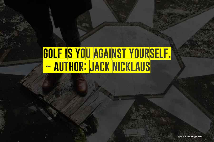 Jack Nicklaus Quotes: Golf Is You Against Yourself.