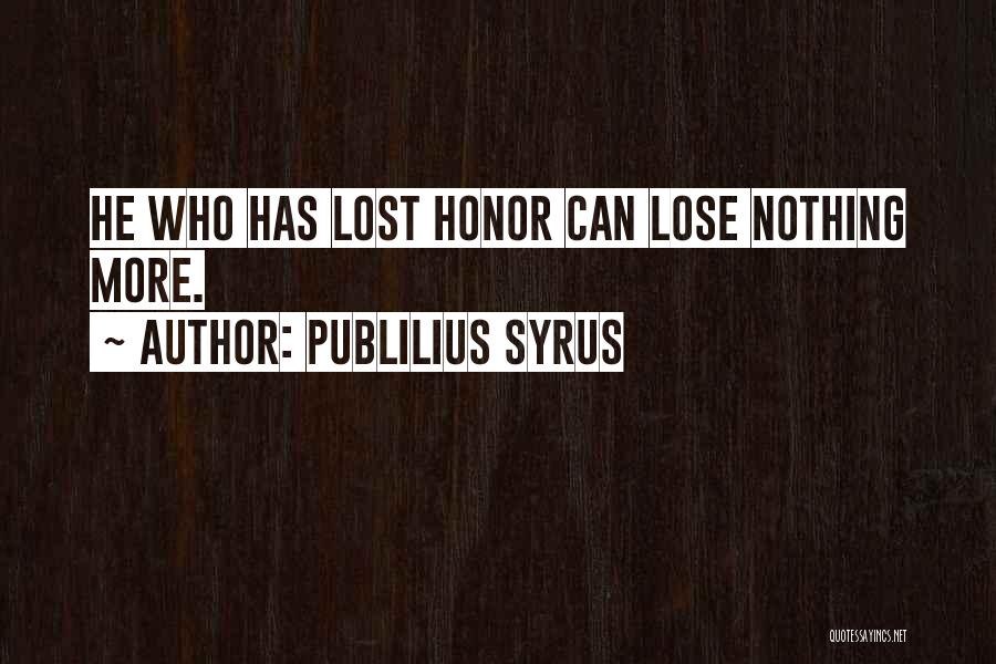Publilius Syrus Quotes: He Who Has Lost Honor Can Lose Nothing More.
