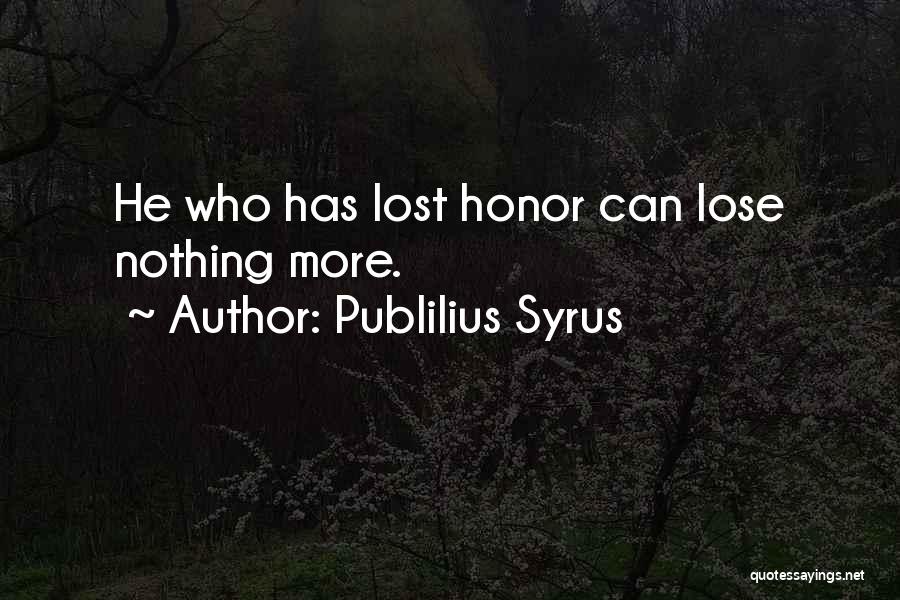 Publilius Syrus Quotes: He Who Has Lost Honor Can Lose Nothing More.