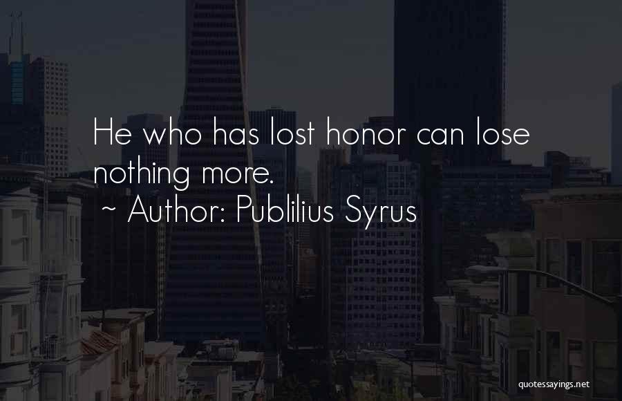 Publilius Syrus Quotes: He Who Has Lost Honor Can Lose Nothing More.