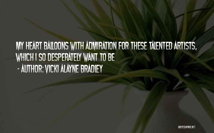 Vicki Alayne Bradley Quotes: My Heart Balloons With Admiration For These Talented Artists, Which I So Desperately Want To Be
