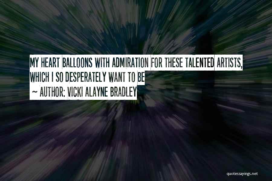 Vicki Alayne Bradley Quotes: My Heart Balloons With Admiration For These Talented Artists, Which I So Desperately Want To Be
