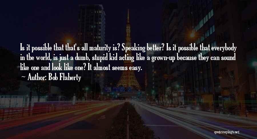 Bob Flaherty Quotes: Is It Possible That That's All Maturity Is? Speaking Better? Is It Possible That Everybody In The World, Is Just