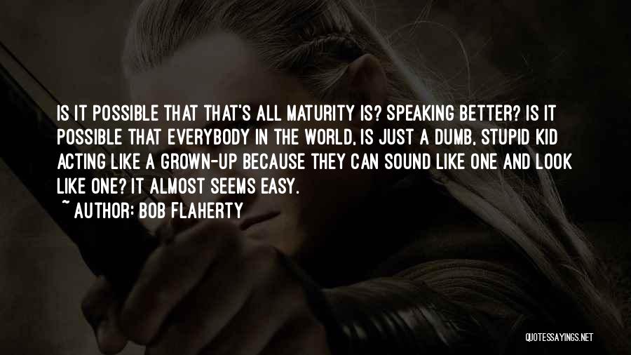 Bob Flaherty Quotes: Is It Possible That That's All Maturity Is? Speaking Better? Is It Possible That Everybody In The World, Is Just