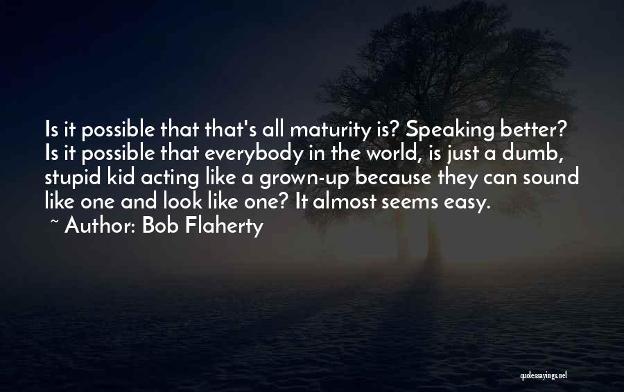 Bob Flaherty Quotes: Is It Possible That That's All Maturity Is? Speaking Better? Is It Possible That Everybody In The World, Is Just