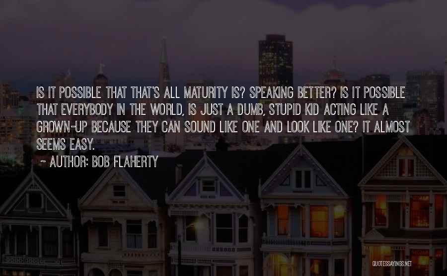 Bob Flaherty Quotes: Is It Possible That That's All Maturity Is? Speaking Better? Is It Possible That Everybody In The World, Is Just