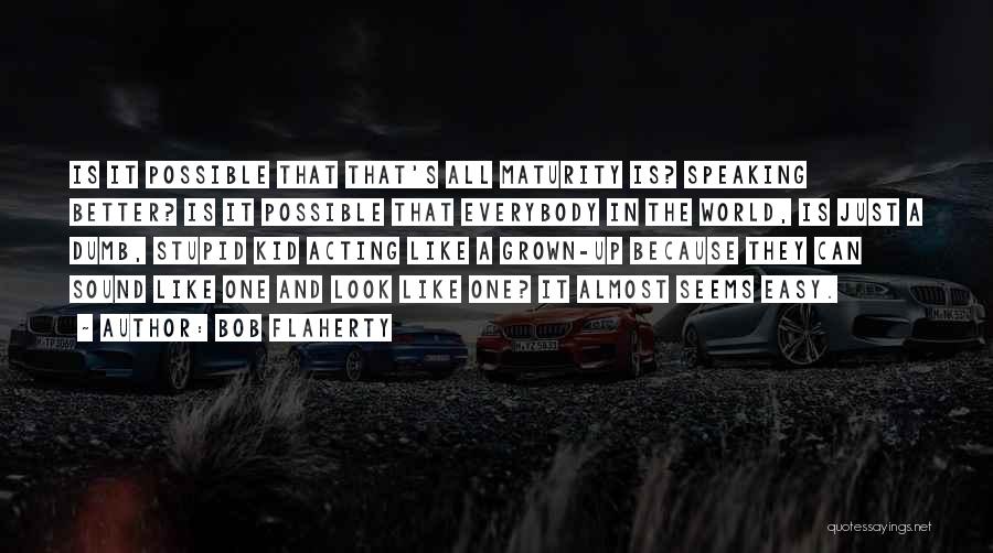 Bob Flaherty Quotes: Is It Possible That That's All Maturity Is? Speaking Better? Is It Possible That Everybody In The World, Is Just