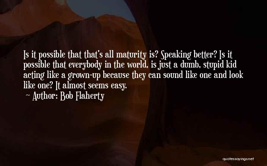 Bob Flaherty Quotes: Is It Possible That That's All Maturity Is? Speaking Better? Is It Possible That Everybody In The World, Is Just